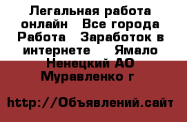 Легальная работа онлайн - Все города Работа » Заработок в интернете   . Ямало-Ненецкий АО,Муравленко г.